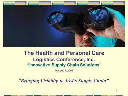 1 1 The Health and Personal Care Logistics Conference, Inc. “Innovative Supply Chain Solutions” March 31, 2009 “ Bringing Visibility to J&J’s Supply Chain”