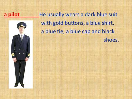 A pilot He usually wears a dark blue suit with gold buttons, a blue shirt, a blue tie, a blue cap and black shoes.