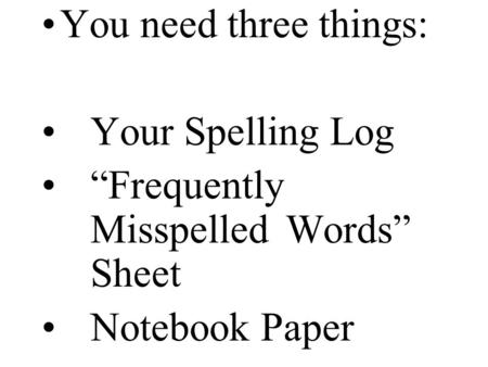 You need three things: Your Spelling Log “Frequently Misspelled Words” Sheet Notebook Paper.