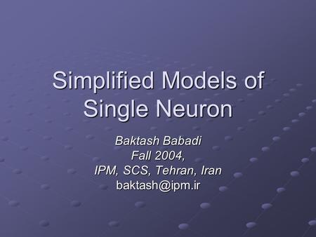 Simplified Models of Single Neuron Baktash Babadi Fall 2004, IPM, SCS, Tehran, Iran