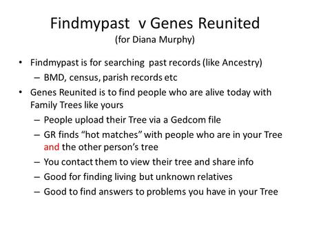 Findmypast v Genes Reunited (for Diana Murphy) Findmypast is for searching past records (like Ancestry) – BMD, census, parish records etc Genes Reunited.