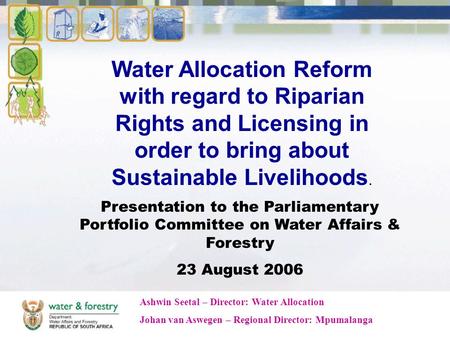 Water Allocation Reform with regard to Riparian Rights and Licensing in order to bring about Sustainable Livelihoods. Presentation to the Parliamentary.