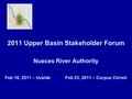 2011 Upper Basin Stakeholder Forum Nueces River Authority Feb 16, 2011 – Uvalde Feb 23, 2011 – Corpus Christi.