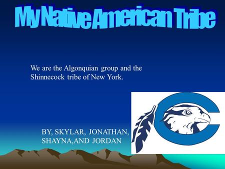 We are the Algonquian group and the Shinnecock tribe of New York. BY, SKYLAR, JONATHAN, SHAYNA,AND JORDAN.