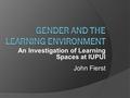 An Investigation of Learning Spaces at IUPUI John Fierst.