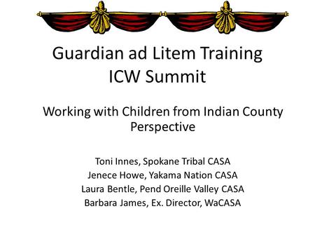 Guardian ad Litem Training ICW Summit Working with Children from Indian County Perspective Toni Innes, Spokane Tribal CASA Jenece Howe, Yakama Nation CASA.