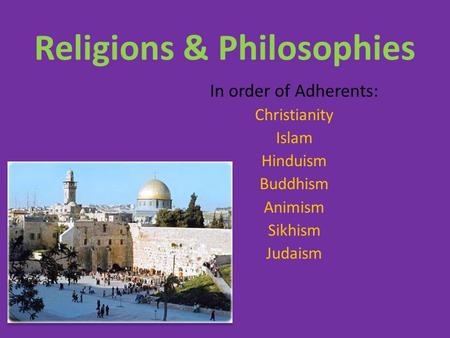 Religions & Philosophies In order of Adherents: Christianity Islam Hinduism Buddhism Animism Sikhism Judaism.