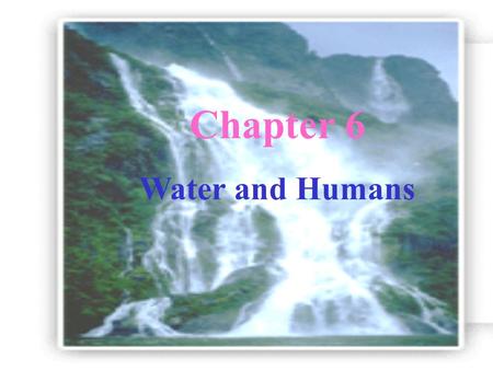 Chapter 6 Water and Humans Water in Nature State: Liquid(water) 、 Solid(ice) 、 Gas(steam) Space: in sea 、 in glacier 、 in air with salt: salt water.