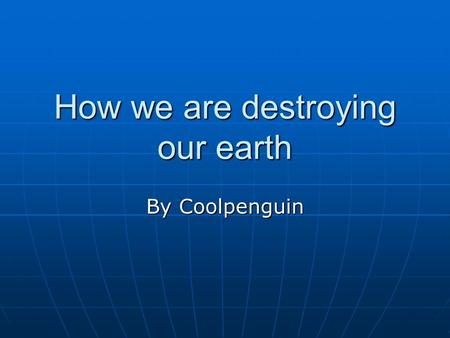 How we are destroying our earth By Coolpenguin. Introduction It is half OUR fault the Earth is getting destroyed. Everyday people or even you are doing.