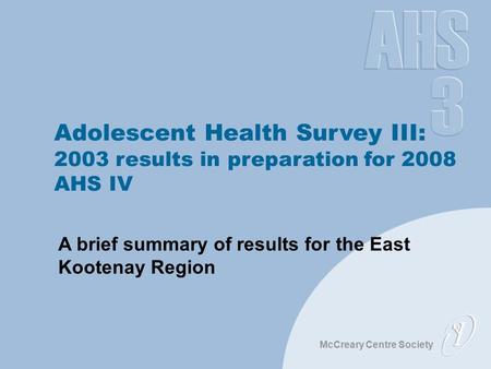 McCreary Centre Society Adolescent Health Survey III: 2003 results in preparation for 2008 AHS IV A brief summary of results for the East Kootenay Region.