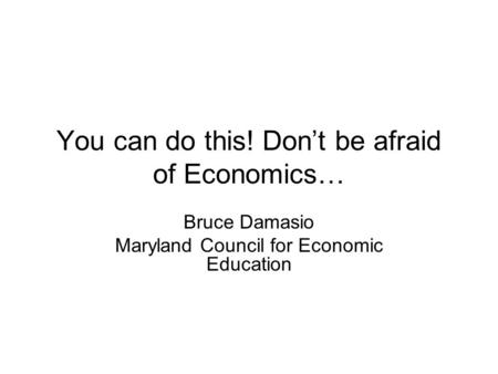 You can do this! Don’t be afraid of Economics… Bruce Damasio Maryland Council for Economic Education.