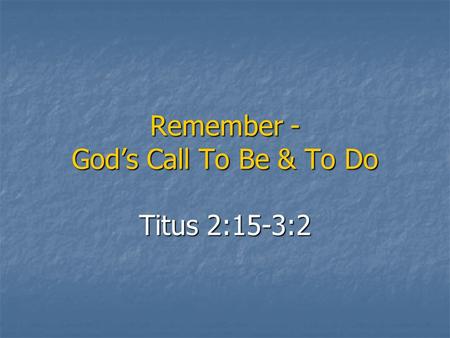 Remember - God’s Call To Be & To Do Titus 2:15-3:2.