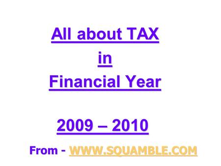 All about TAX in Financial Year 2009 – 2010 2009 – 2010 From - WWW.SQUAMBLE.COM WWW.SQUAMBLE.COM.