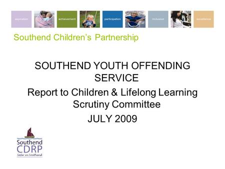 Southend Children’s Partnership SOUTHEND YOUTH OFFENDING SERVICE Report to Children & Lifelong Learning Scrutiny Committee JULY 2009.