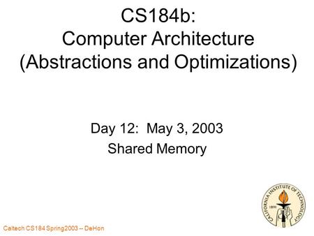 Caltech CS184 Spring2003 -- DeHon 1 CS184b: Computer Architecture (Abstractions and Optimizations) Day 12: May 3, 2003 Shared Memory.