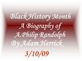 Black History Month A Biography of A.Philip Randolph By Adam Herrick 3/10/09.