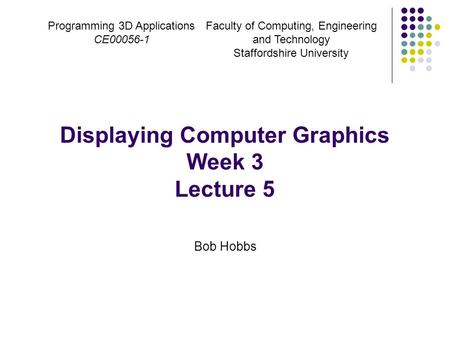 Programming 3D Applications CE00056-1 Displaying Computer Graphics Week 3 Lecture 5 Bob Hobbs Faculty of Computing, Engineering and Technology Staffordshire.