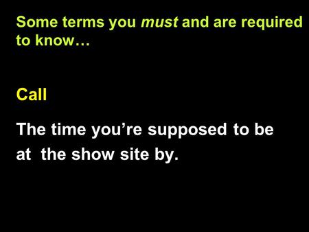 Some terms you must and are required to know… Call The time you’re supposed to be at the show site by. Call The time you’re supposed to be at the show.