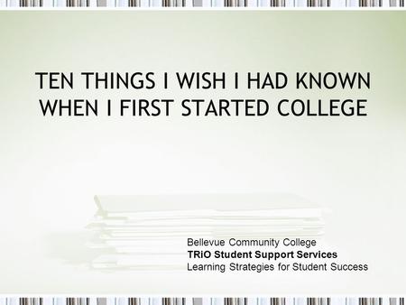 TEN THINGS I WISH I HAD KNOWN WHEN I FIRST STARTED COLLEGE Bellevue Community College TRiO Student Support Services Learning Strategies for Student Success.