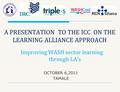A PRESENTATION TO THE ICC ON THE LEARNING ALLIANCE APPROACH OCTOBER 6,2011 TAMALE Improving WASH sector learning through LA’s.