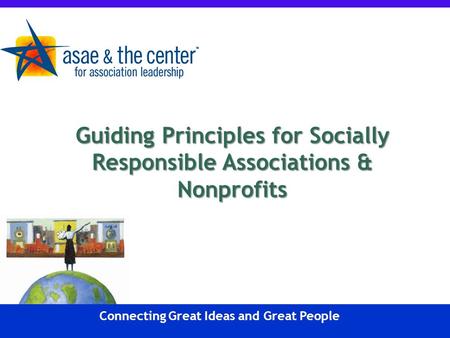 Connecting Great Ideas and Great People Guiding Principles for Socially Responsible Associations & Nonprofits.