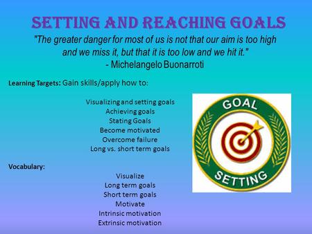 Setting and Reaching Goals Learning Targets : Gain skills/apply how to : Visualizing and setting goals Achieving goals Stating Goals Become motivated Overcome.