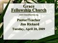 Grace Fellowship Church www.GraceDoctrine.org Pastor/Teacher Jim Rickard Tuesday, April 28, 2009.