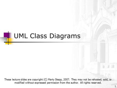 UML Class Diagrams 1 These lecture slides are copyright (C) Marty Stepp, 2007. They may not be rehosted, sold, or modified without expressed permission.