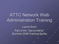 ATTC Network Web Administration Training Laurie Krom Part of the “Get to kNOw” Summer 2008 Training Series.