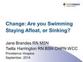 Change: Are you Swimming Staying Afloat, or Sinking? Jane Brandes RN MSN Twilla Harrington RN BSN CHPN WCC Providence Hospice September, 2014.