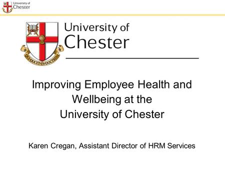 Improving Employee Health and Wellbeing at the University of Chester Karen Cregan, Assistant Director of HRM Services.
