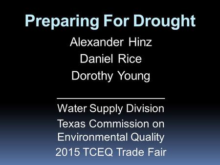 Preparing For Drought Alexander Hinz Daniel Rice Dorothy Young ________________ Water Supply Division Texas Commission on Environmental Quality 2015 TCEQ.