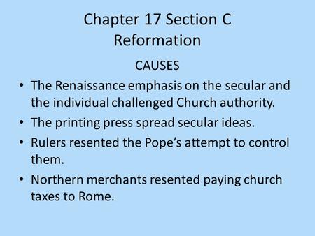 Chapter 17 Section C Reformation CAUSES The Renaissance emphasis on the secular and the individual challenged Church authority. The printing press spread.