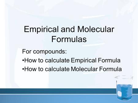 Empirical and Molecular Formulas For compounds: How to calculate Empirical Formula How to calculate Molecular Formula.