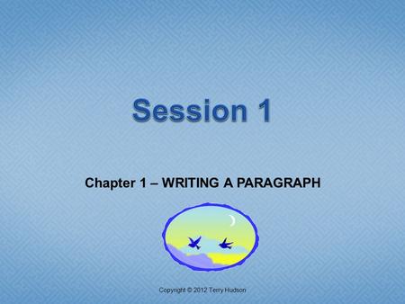 Chapter 1 – WRITING A PARAGRAPH Copyright © 2012 Terry Hudson.