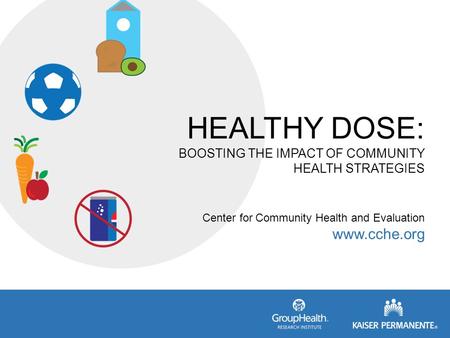 HEALTHY DOSE: BOOSTING THE IMPACT OF COMMUNITY HEALTH STRATEGIES Center for Community Health and Evaluation www.cche.org.
