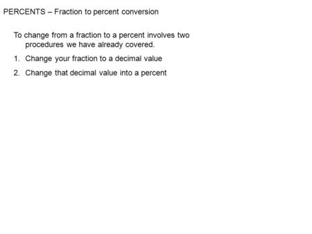 PERCENTS – Fraction to percent conversion To change from a fraction to a percent involves two procedures we have already covered. 1.Change your fraction.
