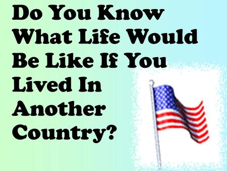 Do You Know What Life Would Be Like If You Lived In Another Country?