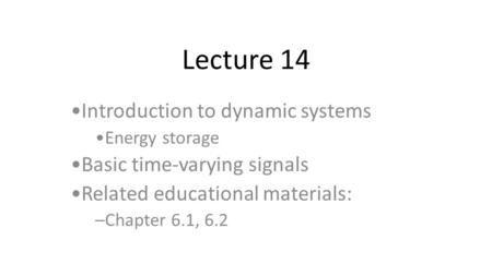 Lecture 14 Introduction to dynamic systems Energy storage Basic time-varying signals Related educational materials: –Chapter 6.1, 6.2.