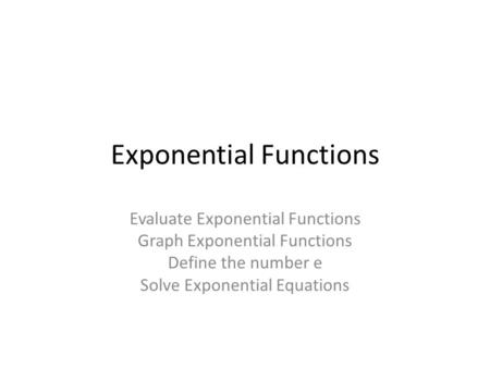 Exponential Functions Evaluate Exponential Functions Graph Exponential Functions Define the number e Solve Exponential Equations.