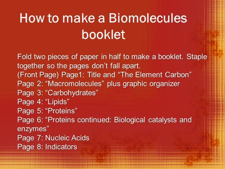 How to make a Biomolecules booklet Fold two pieces of paper in half to make a booklet. Staple together so the pages don’t fall apart. (Front Page) Page1: