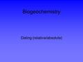 Biogeochemistry Dating (relative/absolute). Relative/Absolute dating Dating by assemblages of organisms is referred to as R D. Dating with numerical numbers.