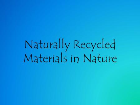Naturally Recycled Materials in Nature. Why does nature do this? For hundreds of millions of years the chemicals and elements found on Earth have remained.