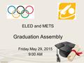 ELED and METS Graduation Assembly Friday May 29, 2015 9:00 AM.