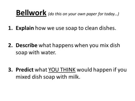 Bellwork (do this on your own paper for today…) 1.Explain how we use soap to clean dishes. 2.Describe what happens when you mix dish soap with water. 3.Predict.