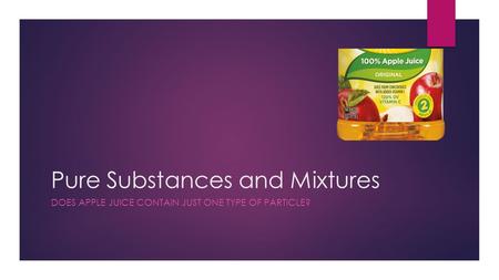 Pure Substances and Mixtures DOES APPLE JUICE CONTAIN JUST ONE TYPE OF PARTICLE?