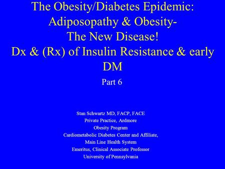 The Obesity/Diabetes Epidemic: Adiposopathy & Obesity- The New Disease! Dx & (Rx) of Insulin Resistance & early DM Stan Schwartz MD, FACP, FACE Private.