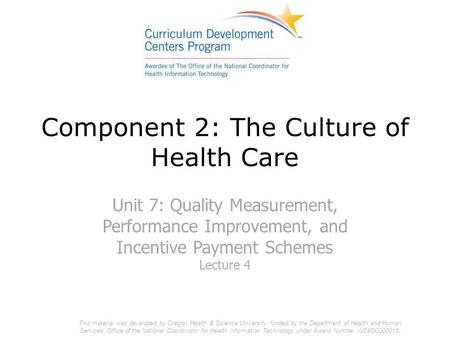 Component 2: The Culture of Health Care Unit 7: Quality Measurement, Performance Improvement, and Incentive Payment Schemes Lecture 4 This material was.