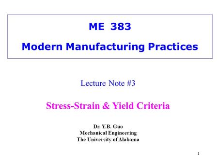 1 ME383 Modern Manufacturing Practices Lecture Note #3 Stress-Strain & Yield Criteria Dr. Y.B. Guo Mechanical Engineering The University of Alabama.