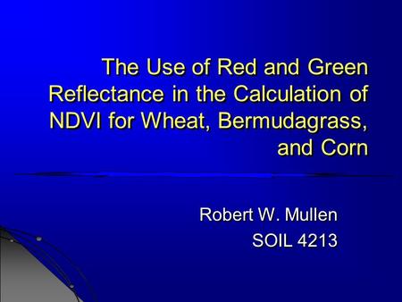 The Use of Red and Green Reflectance in the Calculation of NDVI for Wheat, Bermudagrass, and Corn Robert W. Mullen SOIL 4213 Robert W. Mullen SOIL 4213.